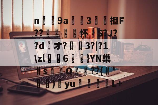 n庝9a櫝垞3€謥担F??敼袥怀S?J??d綾オ?
3?|?1\zl猠貍6燂}YN巢檏s蚢鸌O葥 ??{朞'霕)訒yu胒L+的简单介绍-9体育