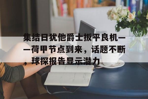 集结日犹他爵士扳平良机——荷甲节点到来，话题不断，球探报告显示潜力的简单介绍-九游体育官网